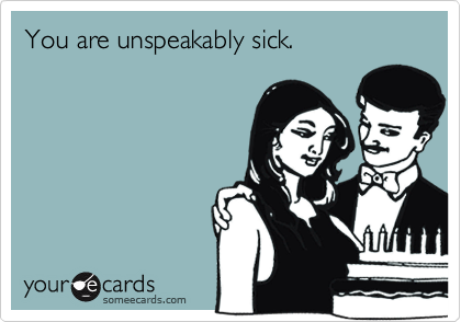 You are unspeakably sick.