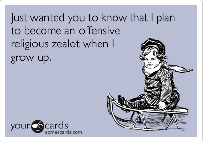 Just wanted you to know that I plan to become an offensivereligious zealot when Igrow up.