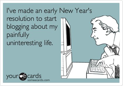 I've made an early New Year's resolution to start
blogging about my
painfully
uninteresting life.