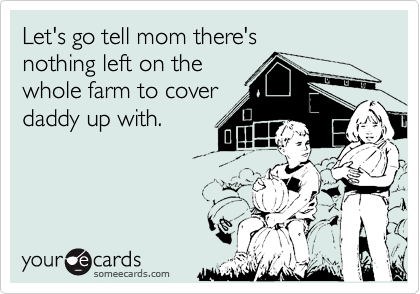 Let's go tell mom there'snothing left on thewhole farm to coverdaddy up with.