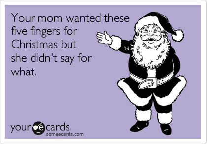 Your mom wanted these
five fingers for
Christmas but
she didn't say for
what.