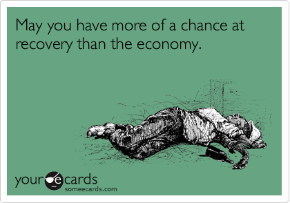 May you have more of a chance at
recovery than the economy.