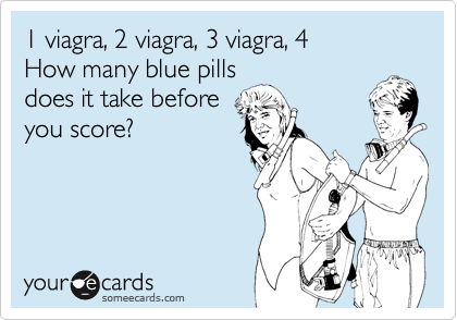 1 viagra, 2 viagra, 3 viagra, 4
How many blue pills
does it take before
you score?