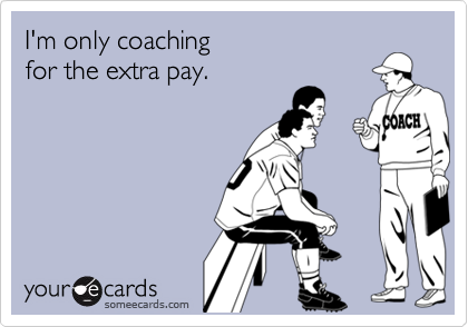 I'm only coaching 
for the extra pay.