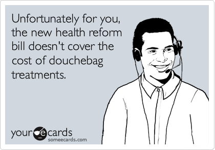 Unfortunately for you,
the new health reform
bill doesn't cover the
cost of douchebag
treatments.