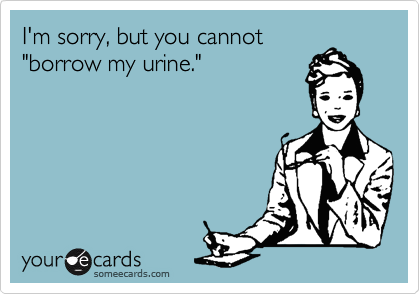 I'm sorry, but you cannot
"borrow my urine."