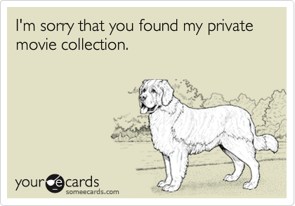 I'm sorry that you found my private movie collection.