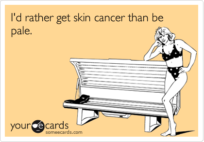 I'd rather get skin cancer than be pale.