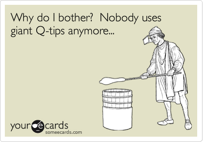 Why do I bother?  Nobody uses giant Q-tips anymore...