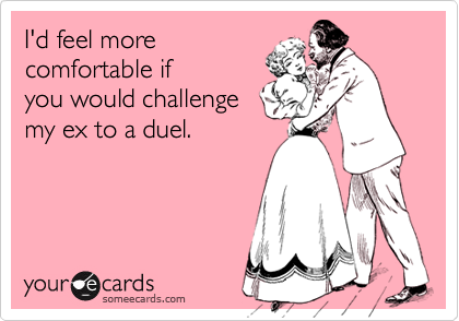 I'd feel morecomfortable ifyou would challengemy ex to a duel.
