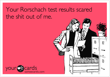 Your Rorschach test results scared the shit out of me.