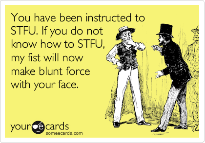 You have been instructed to
STFU. If you do not
know how to STFU,
my fist will now
make blunt force
with your face. 