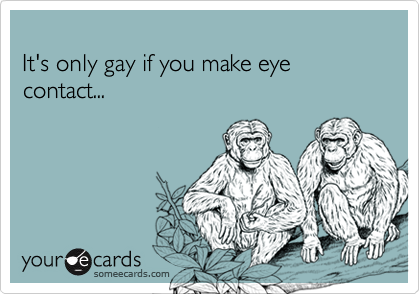 
It's only gay if you make eye contact...