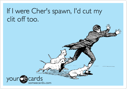 If I were Cher's spawn, I'd cut my clit off too.