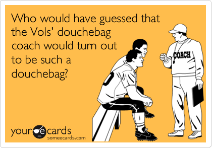 Who would have guessed that
the Vols' douchebag
coach would turn out
to be such a
douchebag?  