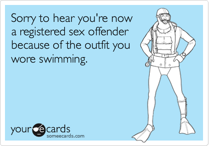 Sorry to hear you're now a registered sex offenderbecause of the outfit youwore swimming.