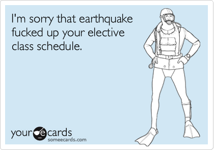 I'm sorry that earthquakefucked up your electiveclass schedule.