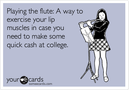 Playing the flute: A way to 
exercise your lip
muscles in case you
need to make some
quick cash at college. 
