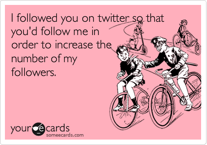 I followed you on twitter so that
you'd follow me in
order to increase the
number of my
followers.