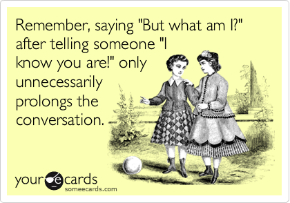 Remember, saying "But what am I?" after telling someone "I
know you are!" only
unnecessarily
prolongs the
conversation.