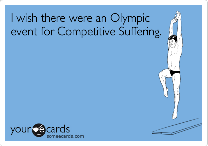 I wish there were an Olympic
event for Competitive Suffering.