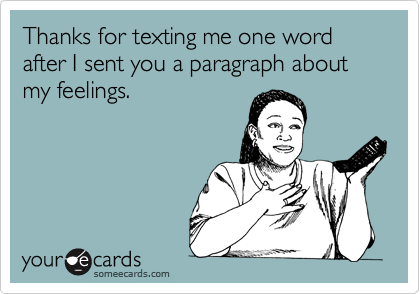 Thanks for texting me one word after I sent you a paragraph about my feelings.