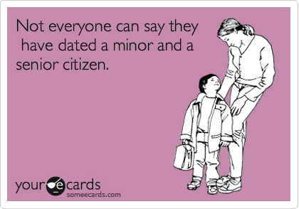 Not everyone can say they 
 have dated a minor and a
senior citizen. 