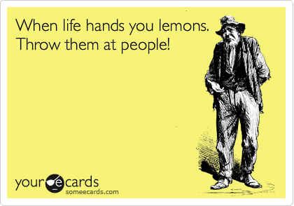 When life hands you lemons.
Throw them at people!