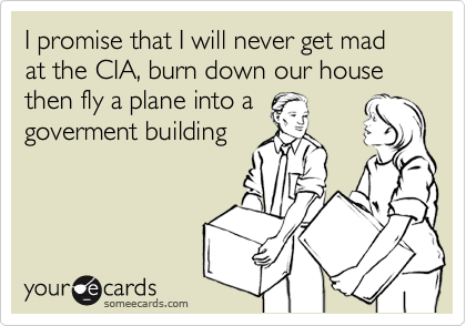 I promise that I will never get mad at the CIA, burn down our house then fly a plane into a
goverment building