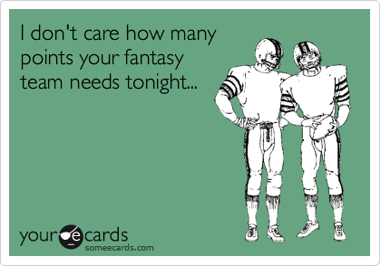 I don't care how many
points your fantasy  
team needs tonight...