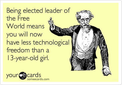 Being elected leader of
the Free
World means
you will now
have less technological
freedom than a
13-year-old girl.