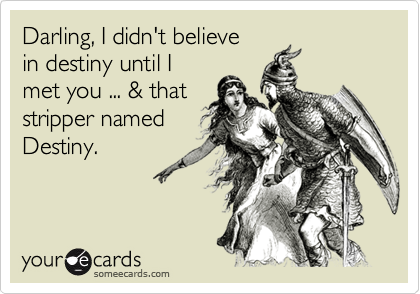 Darling, I didn't believe 
in destiny until I 
met you ... & that 
stripper named
Destiny.