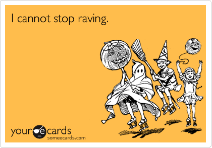 I cannot stop raving.
