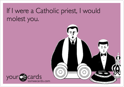 If I were a Catholic priest, I would molest you.