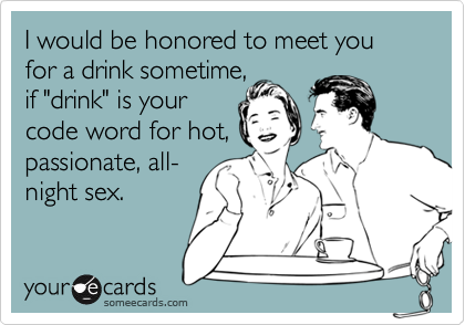 I would be honored to meet you for a drink sometime, 
if "drink" is your
code word for hot,
passionate, all-
night sex.