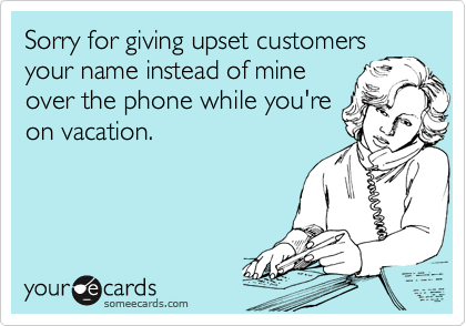 Sorry for giving upset customers
your name instead of mine
over the phone while you're
on vacation.