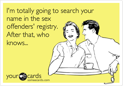 I'm totally going to search your name in the sexoffenders' registry. After that, whoknows...