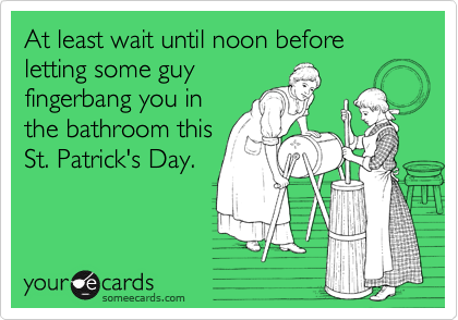 At least wait until noon before letting some guy fingerbang you in the bathroom this St. Patrick's Day.