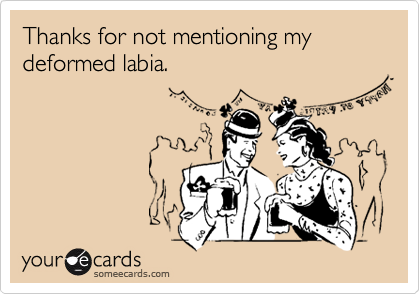 Thanks for not mentioning my deformed labia.