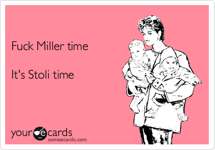 

Fuck Miller time

It's Stoli time
  
 