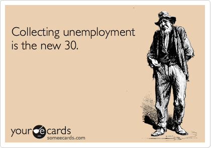 
Collecting unemployment
is the new 30.