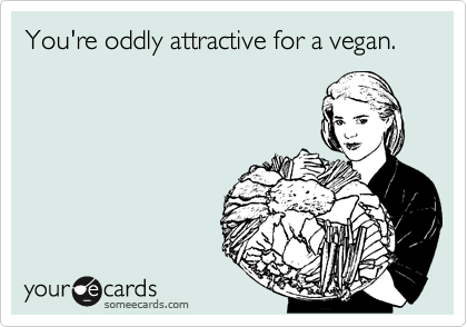 You're oddly attractive for a vegan. 