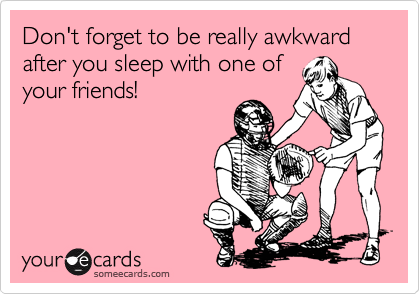 Don't forget to be really awkward after you sleep with one of
your friends!