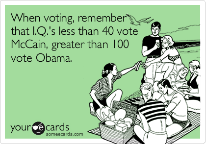 When voting, rememberthat I.Q.'s less than 40 voteMcCain, greater than 100vote Obama.
