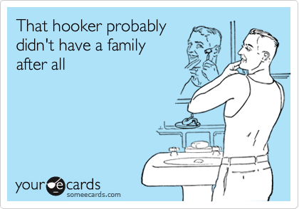 That hooker probably
didn't have a family 
after all