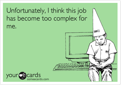 Unfortunately, I think this jobhas become too complex forme.