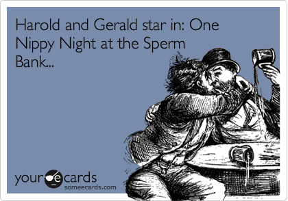 Harold and Gerald star in: One Nippy Night at the SpermBank...