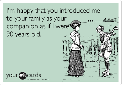 I'm happy that you introduced me to your family as your
companion as if I were 
90 years old.