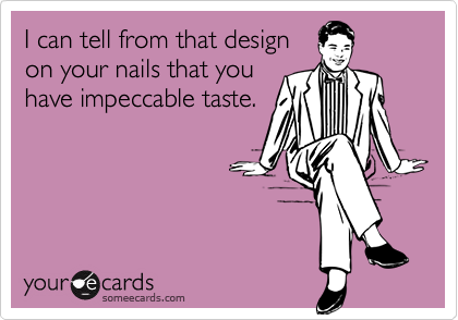 I can tell from that design
on your nails that you
have impeccable taste.