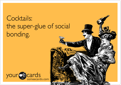 
Cocktails:
the super-glue of social
bonding.